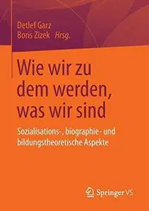 Wie wir zu dem werden, was wir sind: Sozialisations-, biographie- und bildungstheoretische Aspekte