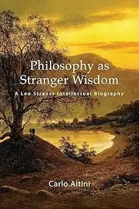 Philosophy As Stranger Wisdom: A Leo Strauss Intellectual Biography