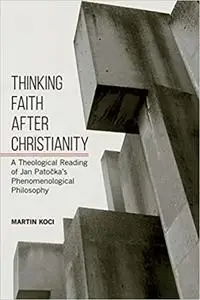 Thinking Faith after Christianity: A Theological Reading of Jan Patočka's Phenomenological Philosophy