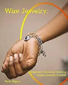 Wire Jewelry: Beginner's Guide on Creating Superb Jewelry Yourself