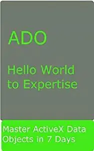 ADO: Simple Hello World to Expertise ActiveX Data Objects in 7 Days: Master ADO in 7 Days