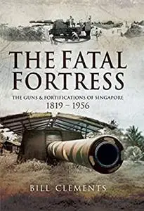 The Fatal Fortress: The Guns and Fortifications of Singapore 1819 - 1953