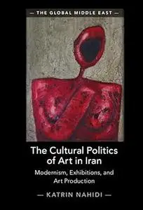 The Cultural Politics of Art in Iran: Modernism, Exhibitions, and Art Production