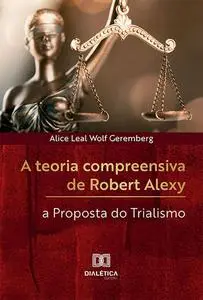 «A teoria compreensiva de Robert Alexy» by Alice Leal Wolf Geremberg