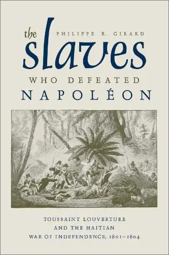 The Slaves Who Defeated Napoleon: Toussaint Louverture and the Haitian War of Independence, 1801-1804