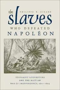 The Slaves Who Defeated Napoleon: Toussaint Louverture and the Haitian War of Independence, 1801-1804