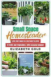 Small Space Homesteader: Love your space as you learn to grow 13 fruits and vegetables, with seasonal planner