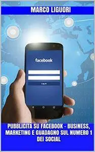 Pubblicità su Facebook - Business, Marketing e Guadagno sul Numero 1 dei Social