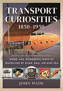 Transport Curiosities, 1850–1950: Weird and Wonderful Ways of Travelling by Road, Rail, Air and Sea