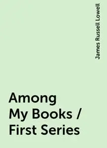 «Among My Books / First Series» by James Russell Lowell