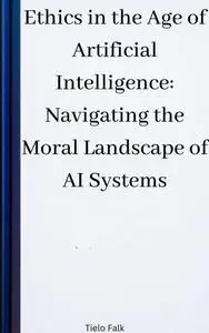 Ethics in the Age of Artificial Intelligence: Navigating the Moral Landscape of AI Systems