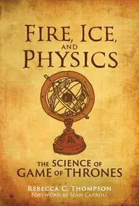 Fire, Ice, and Physics: The Science of Game of Thrones (The MIT Press)