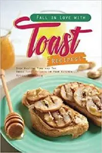 Fall in Love with Toast Recipes!: Stop Wasting Time and Try These Toast Recipes in Your Kitchen!