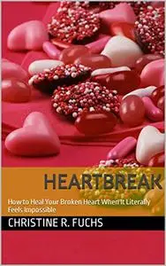 Heartbreak: How to Heal Your Broken Heart When It Literally Feels Impossible