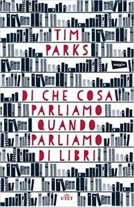 Tim Parks - Di che cosa parliamo quando parliamo di libri