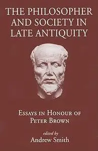 Philosopher and Society in Late Antiquity: Essays in Honour of Peter Brown