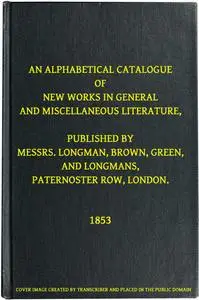 «An Alphabetical Catalogue of New Works in General and Miscellaneous Literature, Published by Messrs. Longman, Brown, Gr