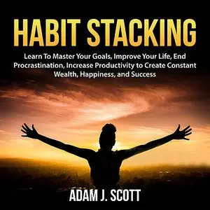 «Habit Stacking: Learn To Master Your Goals, Improve Your Life, End Procrastination, Increase Productivity to Create Con