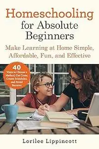 Homeschooling for Absolute Beginners: Make Learning at Home Simple, Affordable, Fun, and Effective