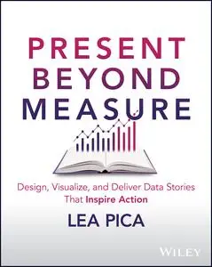 Present Beyond Measure: Design, Visualize, and Deliver Data Stories That Inspire Action