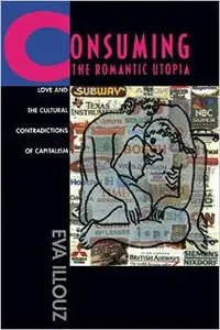 Consuming the Romantic Utopia: Love and the Cultural Contradictions of Capitalism by Eva Illouz