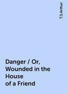 «Danger / Or, Wounded in the House of a Friend» by T.S.Arthur