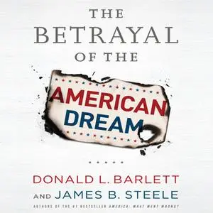 «The Betrayal the American Dream» by Donald L. Barlett,James B. Steele