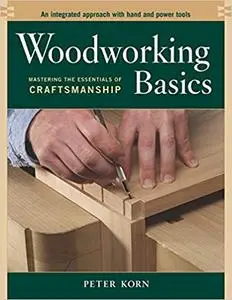 Woodworking Basics - Mastering the Essentials of Craftsmanship - An Integrated Approach With Hand and Power tools