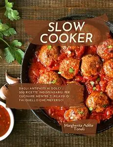 Slow Cooker: Dagli antipasti ai dolci - 200 ricette indispensabili per cucinare mentre ti rilassi o fai quello che preferisci