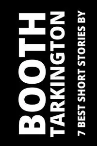 «7 best short stories by Booth Tarkington» by August Nemo, Booth Tarkington