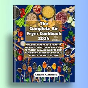 The Complete Air Fryer Cookbook 2024: Amazingly Easy Fast & Healthy Recipes to Roast, Bake, Grill, Fry