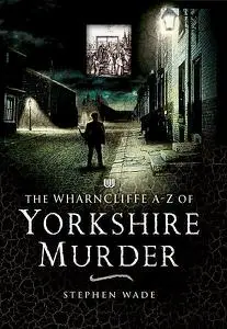 «The Wharncliffe A-Z of Yorkshire Murder» by Stephen Wade