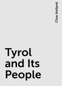 «Tyrol and Its People» by Clive Holland