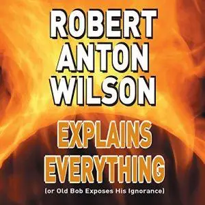 Robert Anton Wilson Explains Everything (or Old Bob Exposes His Ignorance) [Audiobook]