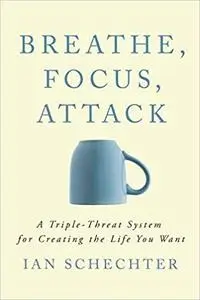 Breathe, Focus, Attack: A Triple - Threat System for Creating the Life You Want