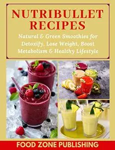 Nutribullet Recipes: Natural & Green Smoothies for Detoxify, Lose Weight, Boost Metabolism & Healthy Lifestyle