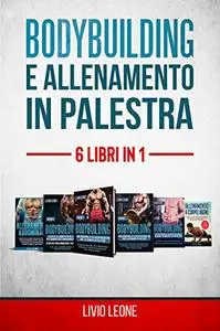 BODYBUILDING E ALLENAMENTO IN PALESTRA: 6 LIBRI IN 1. 1-2)Bodybuilding Volume 1+ Volume 2 3)
