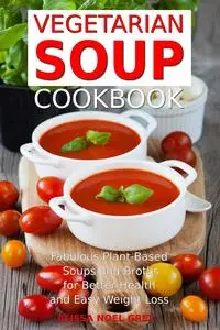 Vegetarian Soup Cookbook: Fabulous Plant-Based Soups and Broths for Better Health and Natural Weight Loss