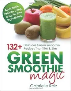 Green Smoothie Magic: 132+ Delicious Green Smoothie Recipes That Trim And Slim