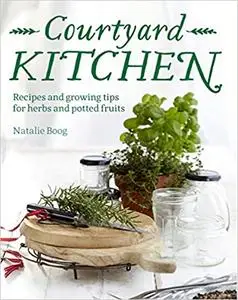 Courtyard Kitchen: Recipes and Growing Tips for Herbs and Potted Fruits