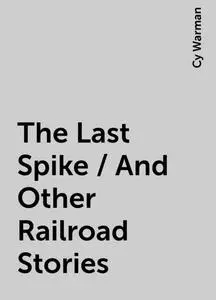 «The Last Spike / And Other Railroad Stories» by Cy Warman