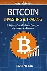 Bitcoin Investing & Trading: A Step-By-Step Guide to A Profitable Cryptocurrency Business