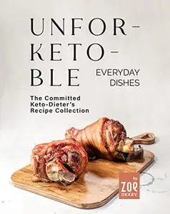 Unfor-Keto-ble Everyday Dishes: The Committed Keto-Dieter's Recipe Collection