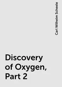 «Discovery of Oxygen, Part 2» by Carl Wilhelm Scheele