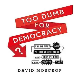 Too Dumb for Democracy?: Why We Make Bad Political Decisions and How We Can Make Better Ones [Audiobook]