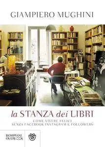 Giampiero Mughini - La stanza dei libri. Come vivere felici senza Facebook Instagram e followers