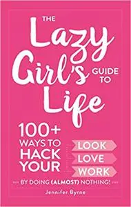 The Lazy Girl's Guide to Life: 100+ Ways to Hack Your Look, Love, and Work By Doing