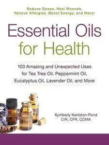«Essential Oils for Health: 100 Amazing and Unexpected Uses for Tea Tree Oil, Peppermint Oil, Eucalyptus Oil, Lavender O