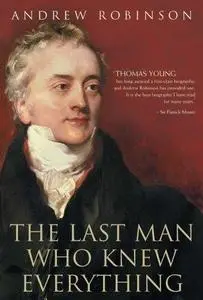 The Last Man Who Knew Everything: Thomas Young, the Anonymous Polymath Who Proved Newton Wrong, Explained How We See, Cured the