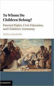 Melissa Moschella - To Whom Do Children Belong? :  Parental Rights, Civic Education, and Children's Autonomy